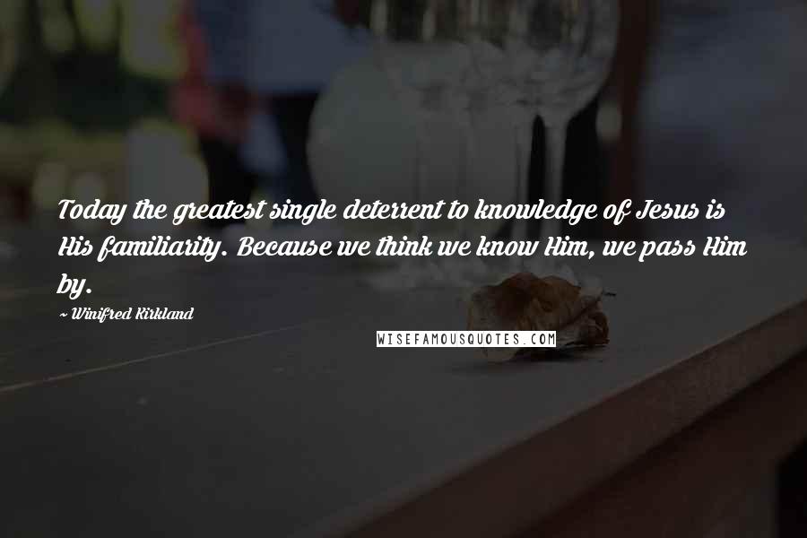 Winifred Kirkland Quotes: Today the greatest single deterrent to knowledge of Jesus is His familiarity. Because we think we know Him, we pass Him by.