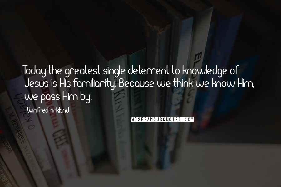 Winifred Kirkland Quotes: Today the greatest single deterrent to knowledge of Jesus is His familiarity. Because we think we know Him, we pass Him by.