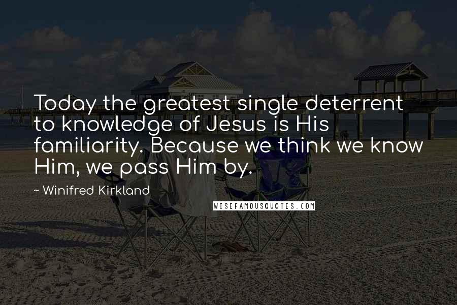 Winifred Kirkland Quotes: Today the greatest single deterrent to knowledge of Jesus is His familiarity. Because we think we know Him, we pass Him by.