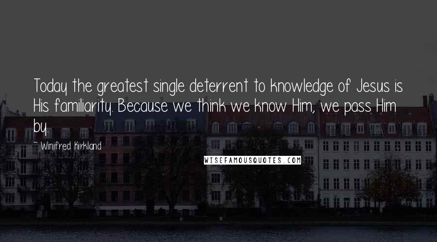 Winifred Kirkland Quotes: Today the greatest single deterrent to knowledge of Jesus is His familiarity. Because we think we know Him, we pass Him by.