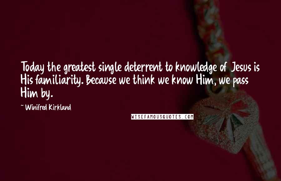 Winifred Kirkland Quotes: Today the greatest single deterrent to knowledge of Jesus is His familiarity. Because we think we know Him, we pass Him by.