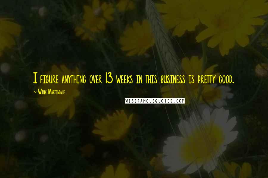 Wink Martindale Quotes: I figure anything over 13 weeks in this business is pretty good.