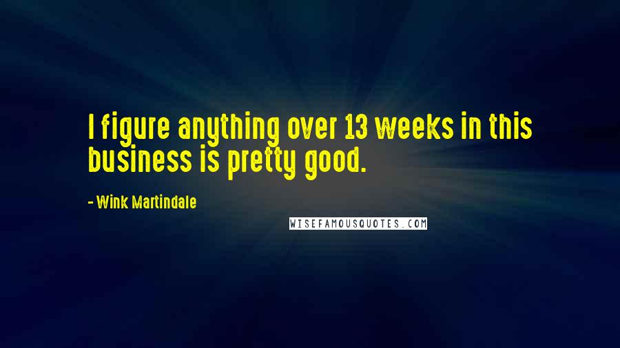 Wink Martindale Quotes: I figure anything over 13 weeks in this business is pretty good.