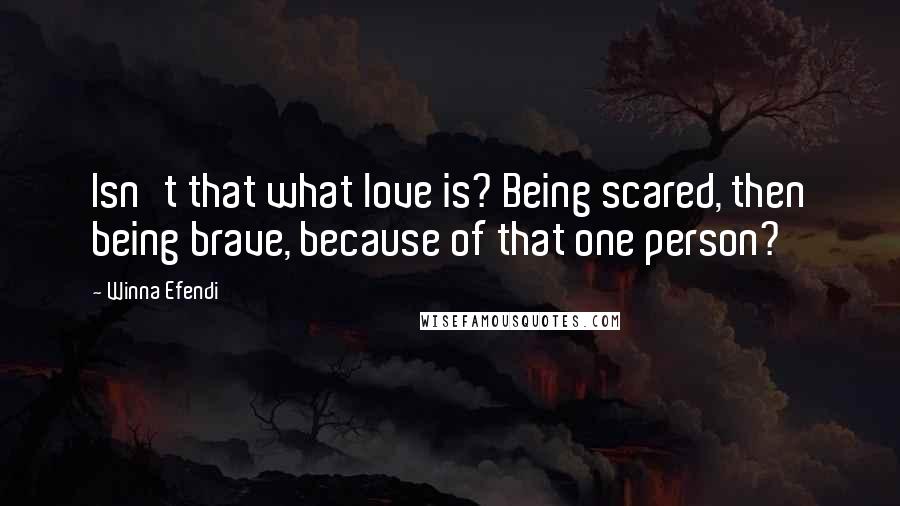 Winna Efendi Quotes: Isn't that what love is? Being scared, then being brave, because of that one person?