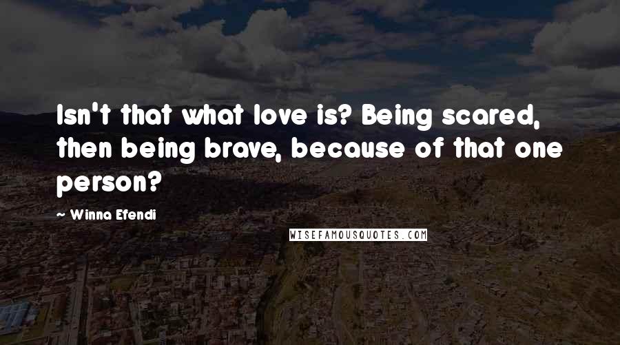 Winna Efendi Quotes: Isn't that what love is? Being scared, then being brave, because of that one person?