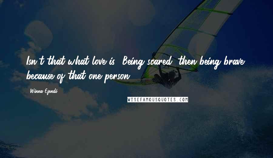 Winna Efendi Quotes: Isn't that what love is? Being scared, then being brave, because of that one person?