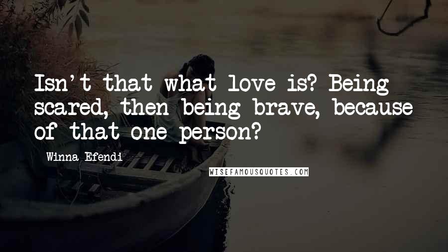 Winna Efendi Quotes: Isn't that what love is? Being scared, then being brave, because of that one person?