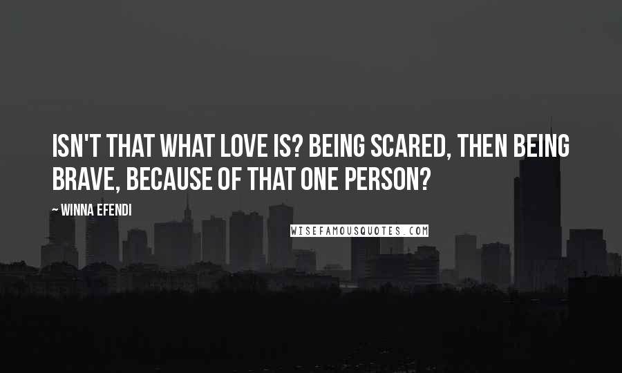 Winna Efendi Quotes: Isn't that what love is? Being scared, then being brave, because of that one person?