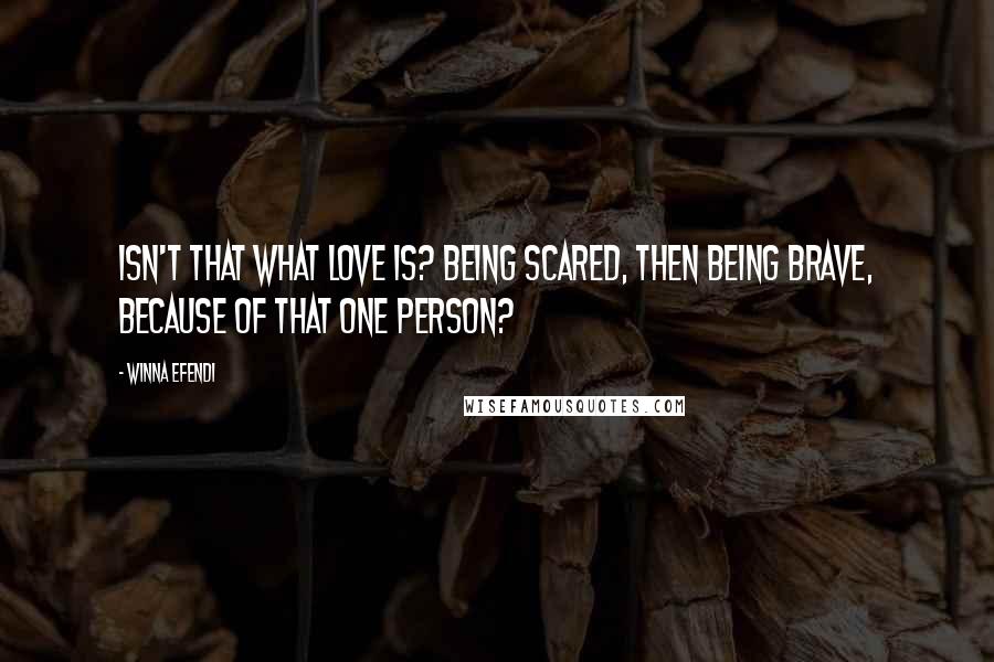 Winna Efendi Quotes: Isn't that what love is? Being scared, then being brave, because of that one person?