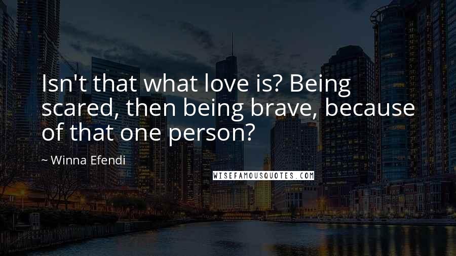 Winna Efendi Quotes: Isn't that what love is? Being scared, then being brave, because of that one person?