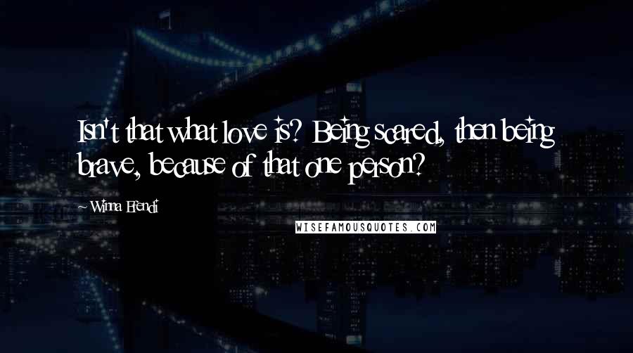 Winna Efendi Quotes: Isn't that what love is? Being scared, then being brave, because of that one person?