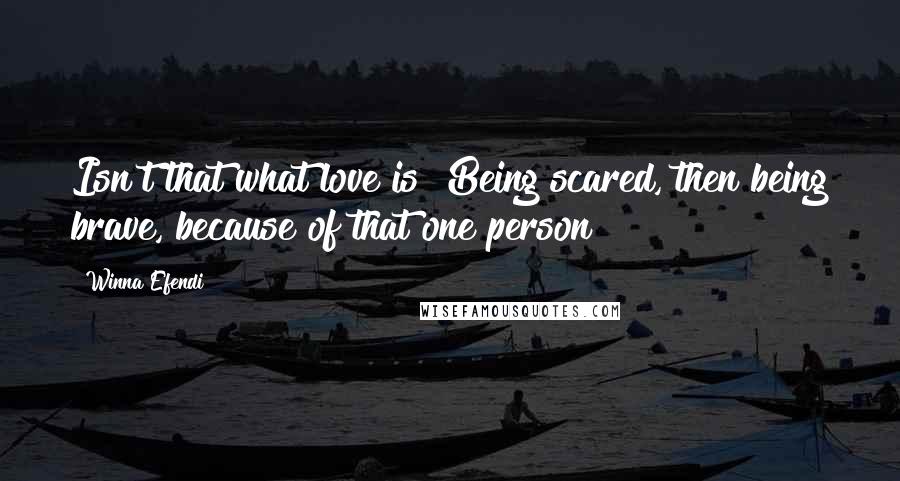 Winna Efendi Quotes: Isn't that what love is? Being scared, then being brave, because of that one person?