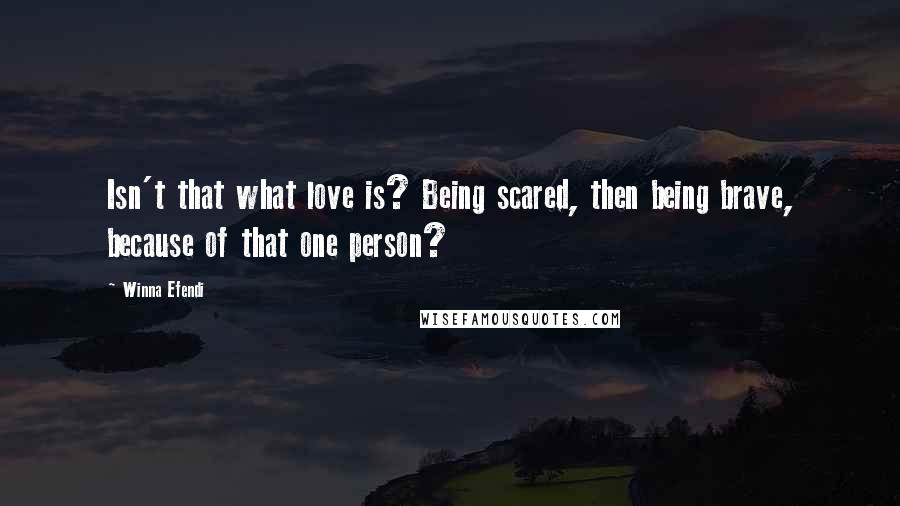 Winna Efendi Quotes: Isn't that what love is? Being scared, then being brave, because of that one person?