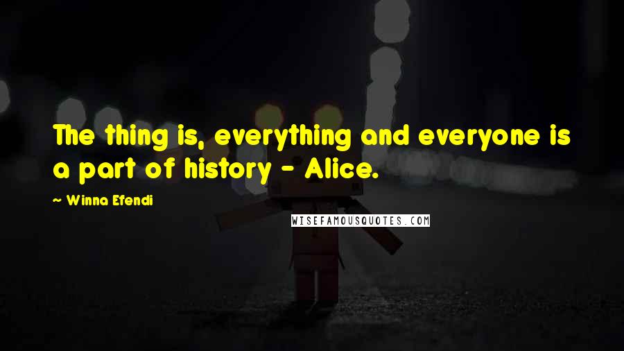 Winna Efendi Quotes: The thing is, everything and everyone is a part of history - Alice.