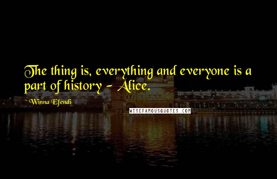 Winna Efendi Quotes: The thing is, everything and everyone is a part of history - Alice.
