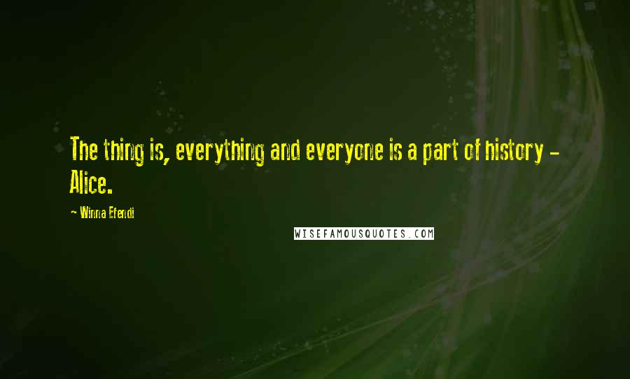 Winna Efendi Quotes: The thing is, everything and everyone is a part of history - Alice.