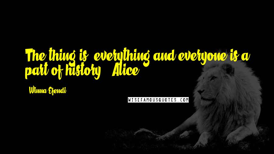 Winna Efendi Quotes: The thing is, everything and everyone is a part of history - Alice.