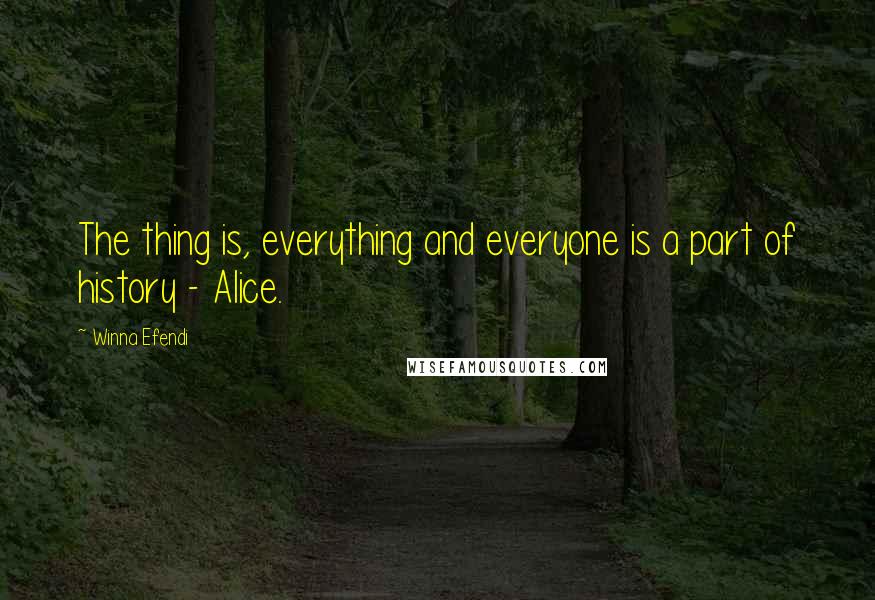 Winna Efendi Quotes: The thing is, everything and everyone is a part of history - Alice.