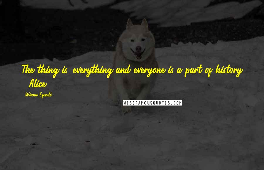 Winna Efendi Quotes: The thing is, everything and everyone is a part of history - Alice.