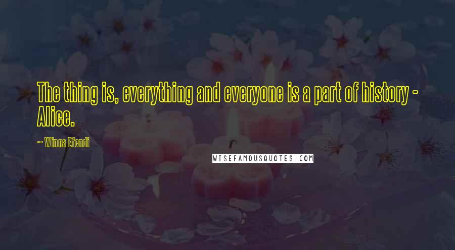 Winna Efendi Quotes: The thing is, everything and everyone is a part of history - Alice.