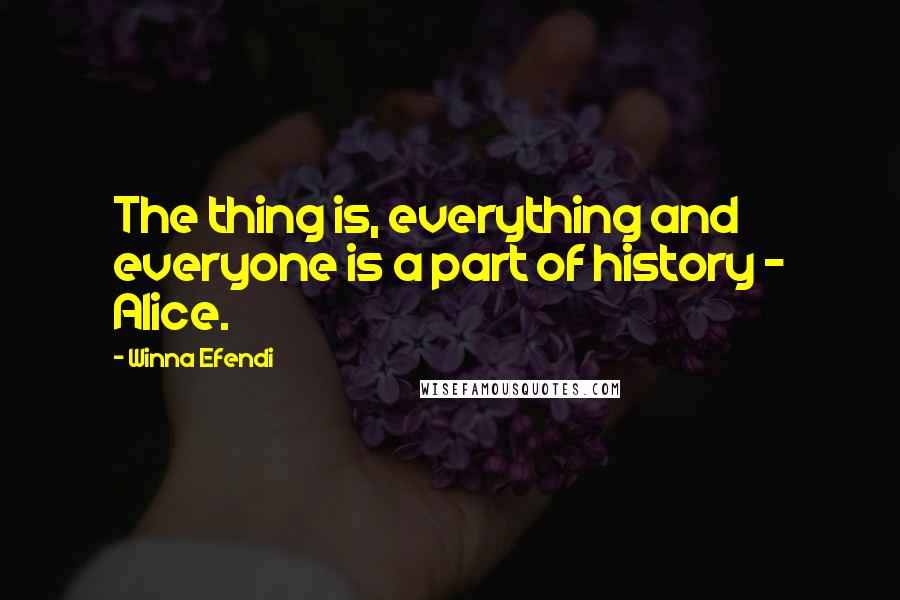 Winna Efendi Quotes: The thing is, everything and everyone is a part of history - Alice.