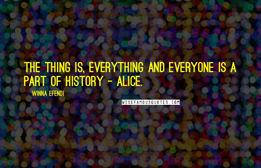 Winna Efendi Quotes: The thing is, everything and everyone is a part of history - Alice.
