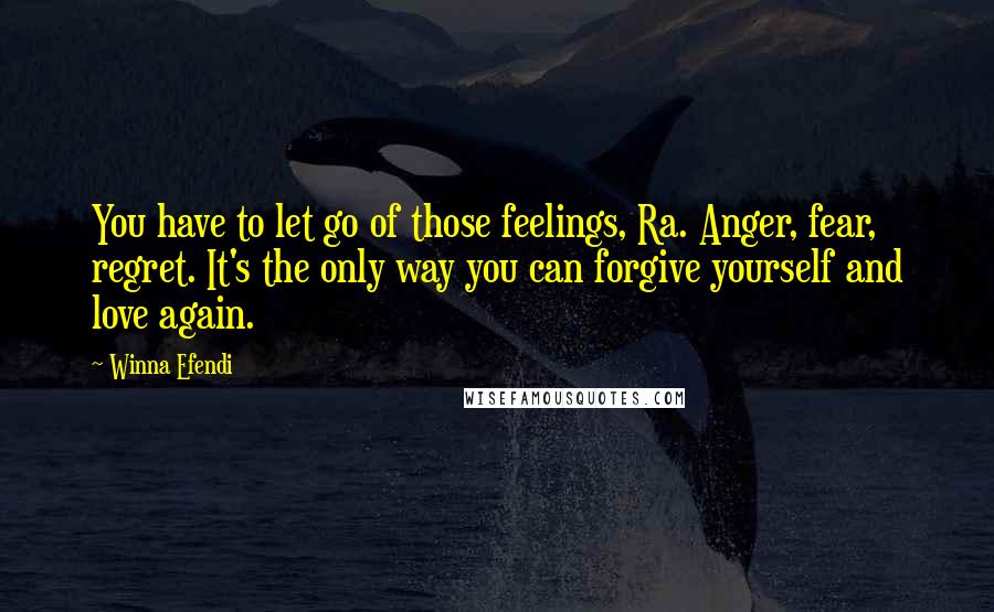 Winna Efendi Quotes: You have to let go of those feelings, Ra. Anger, fear, regret. It's the only way you can forgive yourself and love again.