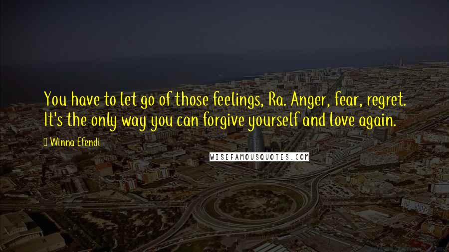 Winna Efendi Quotes: You have to let go of those feelings, Ra. Anger, fear, regret. It's the only way you can forgive yourself and love again.