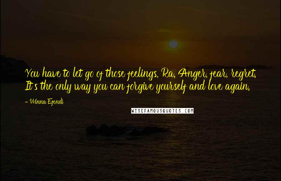 Winna Efendi Quotes: You have to let go of those feelings, Ra. Anger, fear, regret. It's the only way you can forgive yourself and love again.