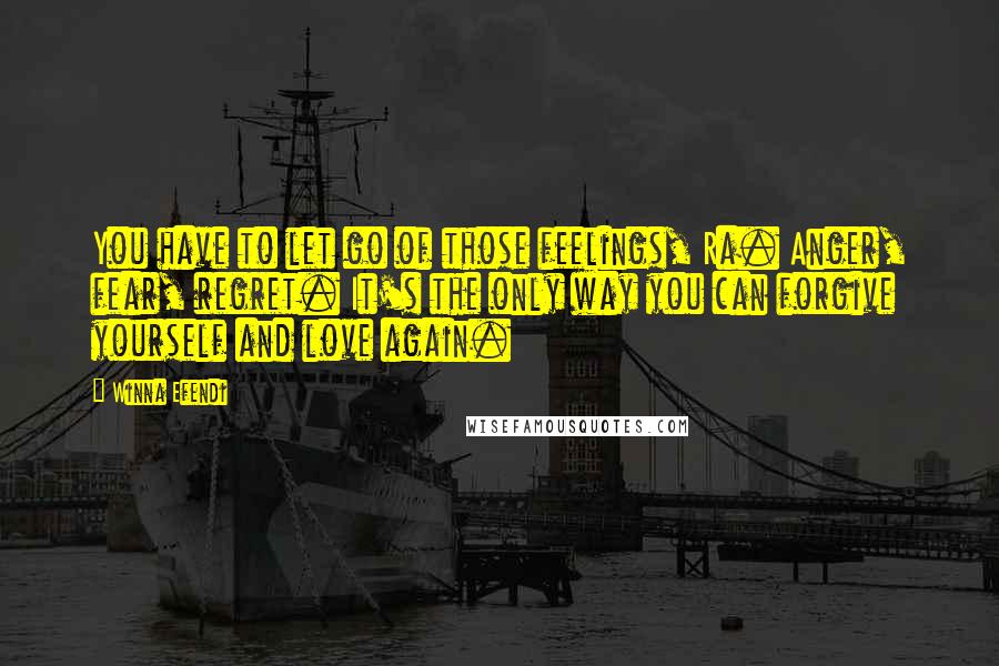 Winna Efendi Quotes: You have to let go of those feelings, Ra. Anger, fear, regret. It's the only way you can forgive yourself and love again.