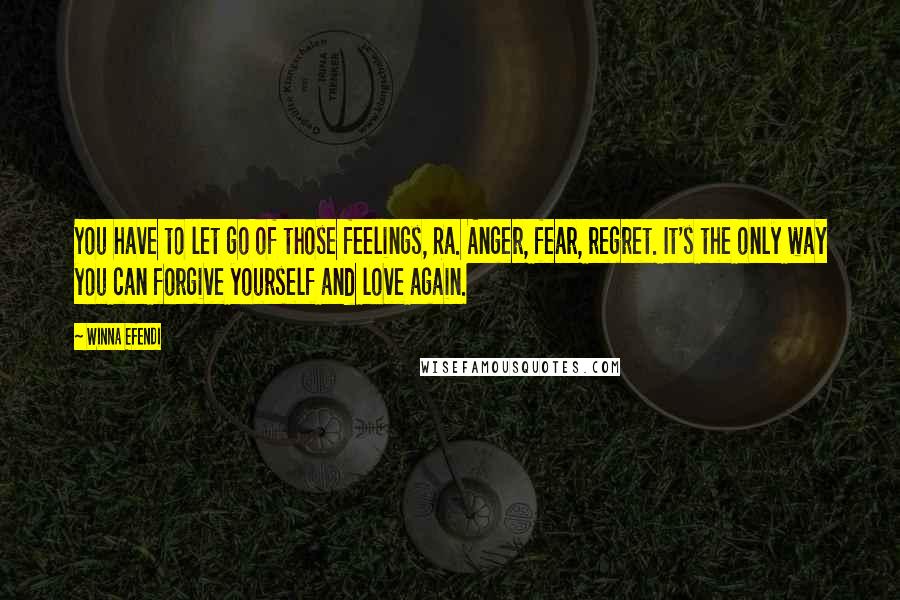Winna Efendi Quotes: You have to let go of those feelings, Ra. Anger, fear, regret. It's the only way you can forgive yourself and love again.