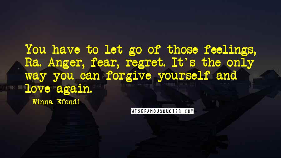 Winna Efendi Quotes: You have to let go of those feelings, Ra. Anger, fear, regret. It's the only way you can forgive yourself and love again.