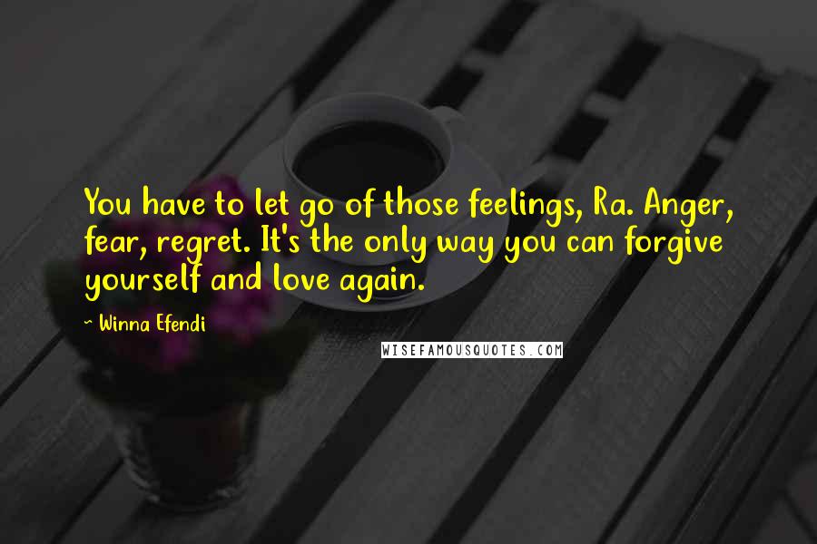 Winna Efendi Quotes: You have to let go of those feelings, Ra. Anger, fear, regret. It's the only way you can forgive yourself and love again.