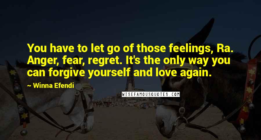 Winna Efendi Quotes: You have to let go of those feelings, Ra. Anger, fear, regret. It's the only way you can forgive yourself and love again.