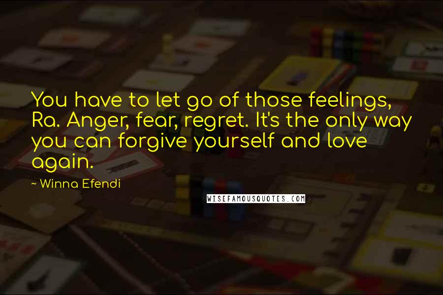 Winna Efendi Quotes: You have to let go of those feelings, Ra. Anger, fear, regret. It's the only way you can forgive yourself and love again.