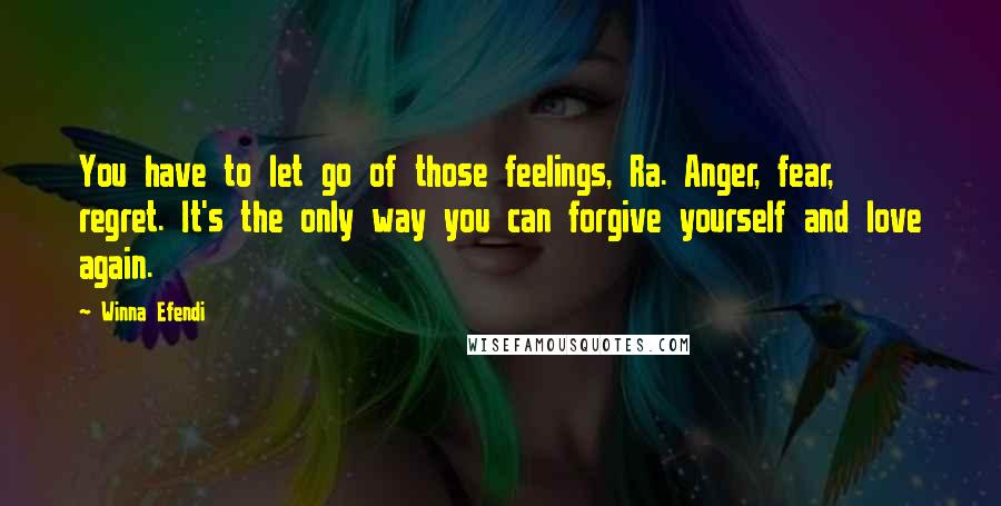 Winna Efendi Quotes: You have to let go of those feelings, Ra. Anger, fear, regret. It's the only way you can forgive yourself and love again.
