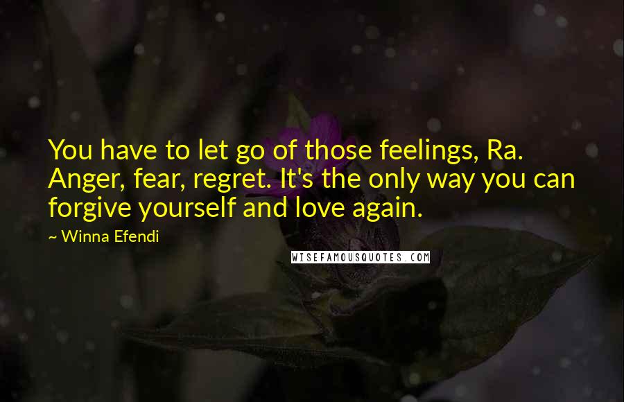 Winna Efendi Quotes: You have to let go of those feelings, Ra. Anger, fear, regret. It's the only way you can forgive yourself and love again.