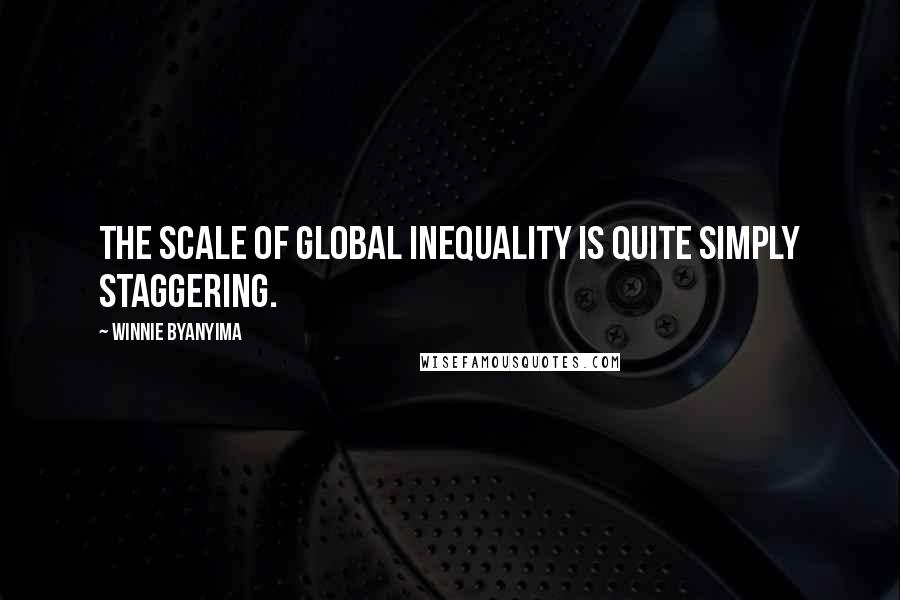 Winnie Byanyima Quotes: The scale of global inequality is quite simply staggering.