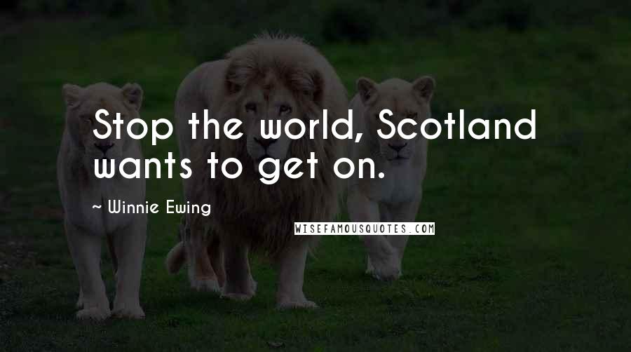 Winnie Ewing Quotes: Stop the world, Scotland wants to get on.