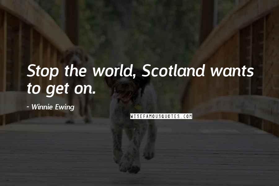 Winnie Ewing Quotes: Stop the world, Scotland wants to get on.