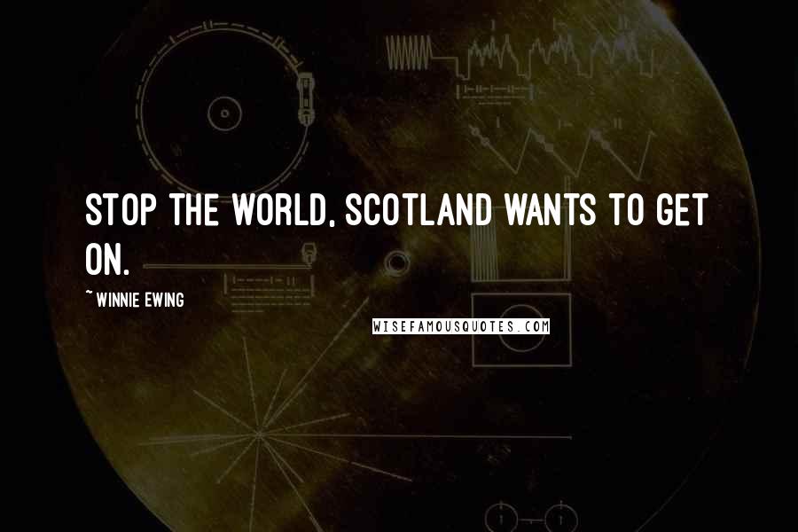 Winnie Ewing Quotes: Stop the world, Scotland wants to get on.