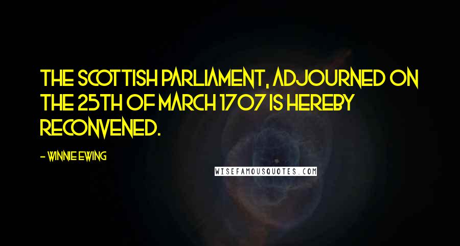 Winnie Ewing Quotes: The Scottish Parliament, adjourned on the 25th of March 1707 is hereby reconvened.
