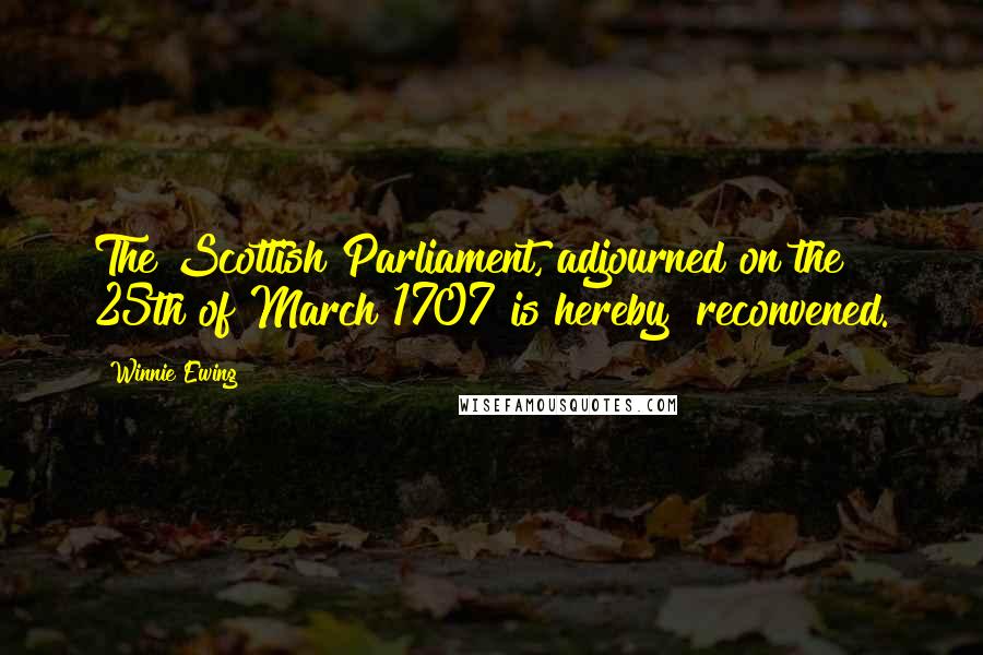 Winnie Ewing Quotes: The Scottish Parliament, adjourned on the 25th of March 1707 is hereby  reconvened.