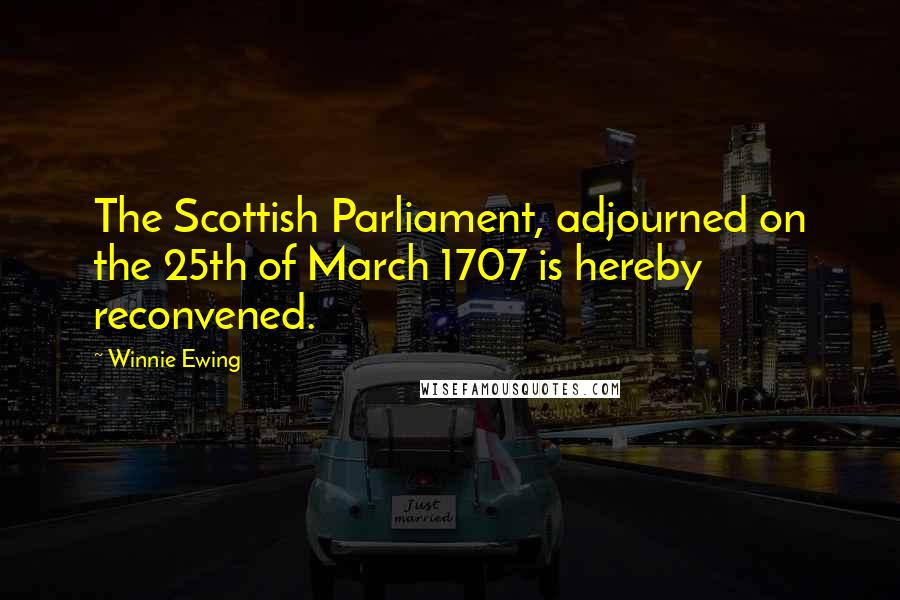 Winnie Ewing Quotes: The Scottish Parliament, adjourned on the 25th of March 1707 is hereby  reconvened.
