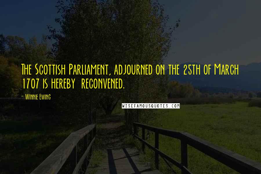 Winnie Ewing Quotes: The Scottish Parliament, adjourned on the 25th of March 1707 is hereby  reconvened.