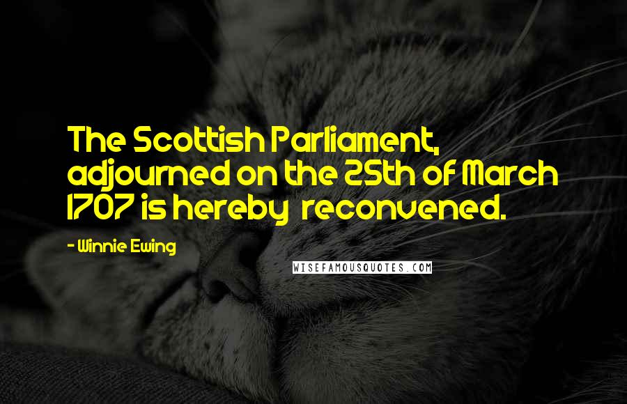 Winnie Ewing Quotes: The Scottish Parliament, adjourned on the 25th of March 1707 is hereby  reconvened.