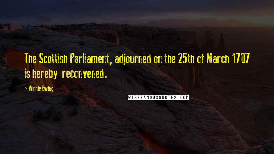 Winnie Ewing Quotes: The Scottish Parliament, adjourned on the 25th of March 1707 is hereby reconvened.