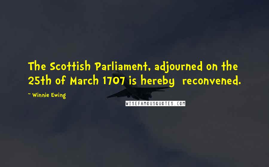 Winnie Ewing Quotes: The Scottish Parliament, adjourned on the 25th of March 1707 is hereby reconvened.