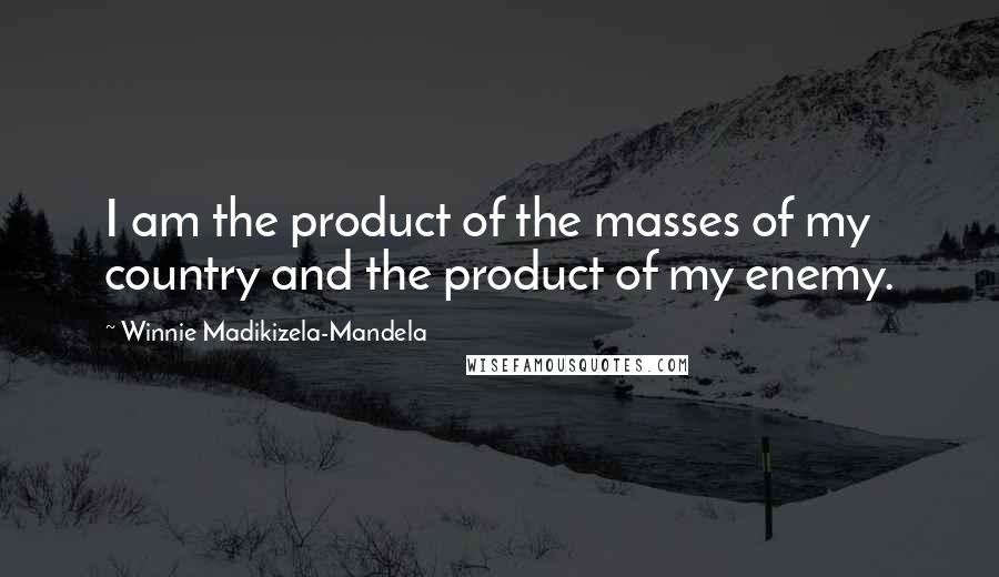 Winnie Madikizela-Mandela Quotes: I am the product of the masses of my country and the product of my enemy.