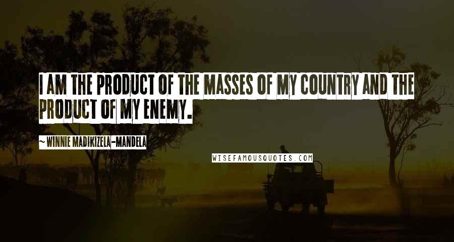 Winnie Madikizela-Mandela Quotes: I am the product of the masses of my country and the product of my enemy.